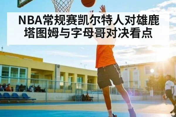 NBA常规赛凯尔特人对雄鹿 塔图姆与字母哥对决看点
