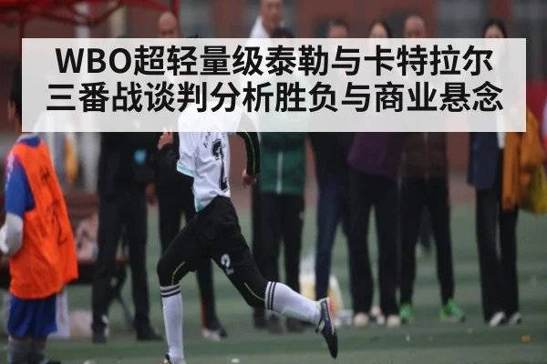 WBO超轻量级泰勒与卡特拉尔三番战谈判分析胜负与商业悬念