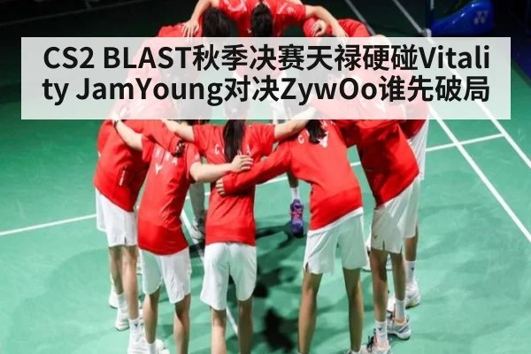 CS2 BLAST秋季决赛天禄硬碰Vitality JamYoung对决ZywOo谁先破局