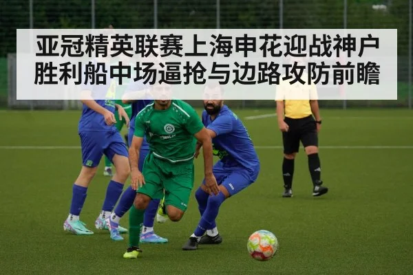 亚冠精英联赛上海申花迎战神户胜利船中场逼抢与边路攻防前瞻